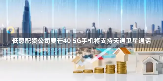 低息配资公司麦芒40 5G手机将支持天通卫星通话