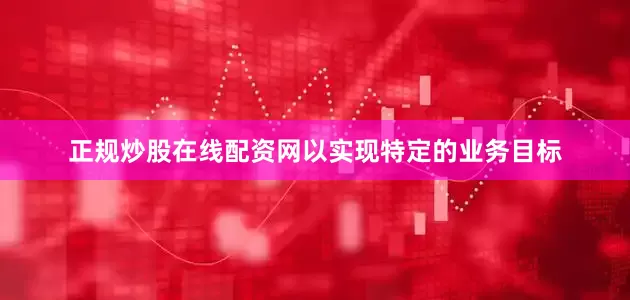 正规炒股在线配资网以实现特定的业务目标