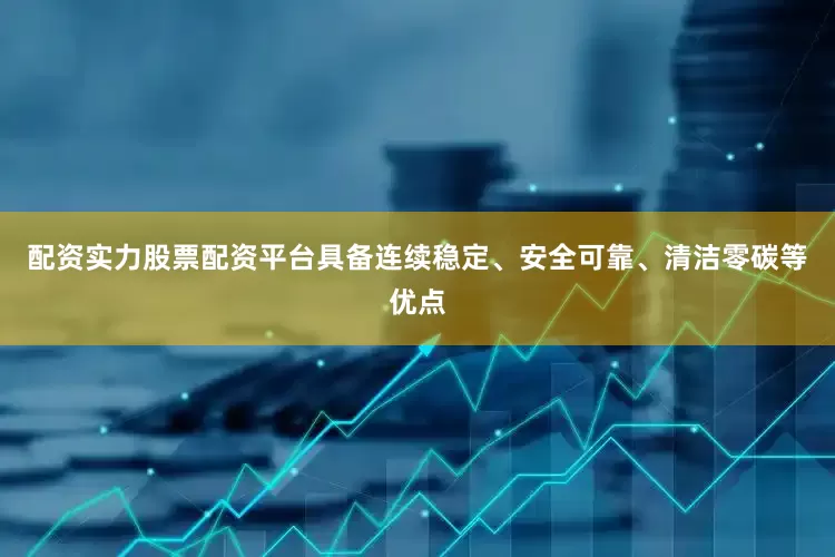 配资实力股票配资平台具备连续稳定、安全可靠、清洁零碳等优点