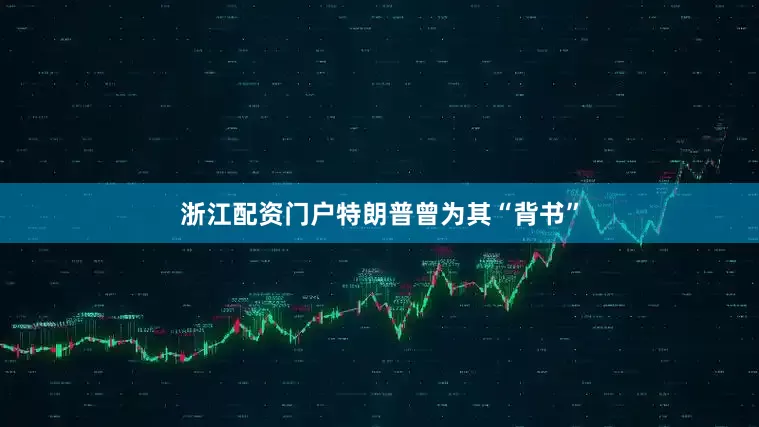 浙江配资门户特朗普曾为其“背书”