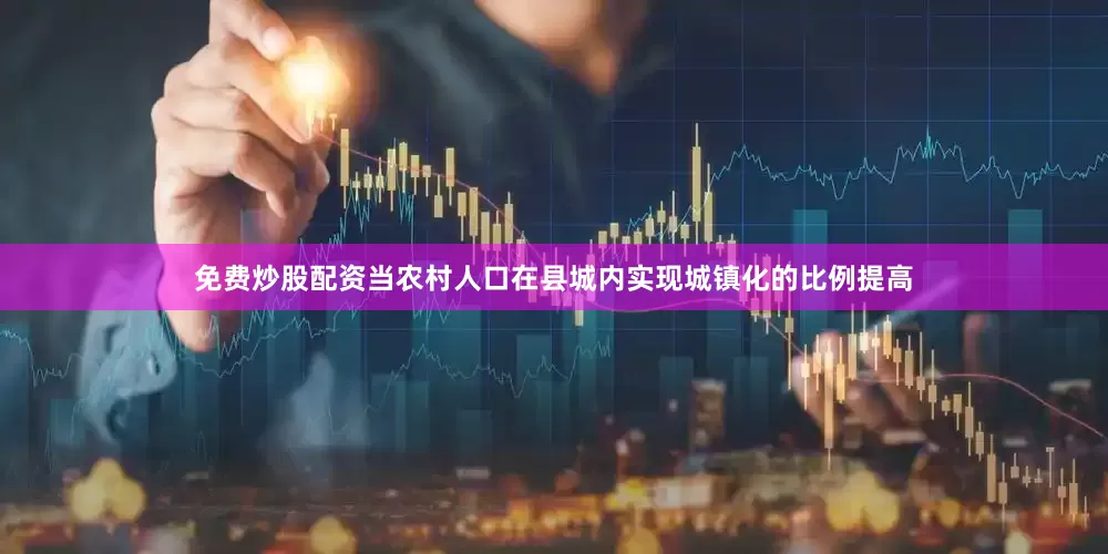 免费炒股配资当农村人口在县城内实现城镇化的比例提高
