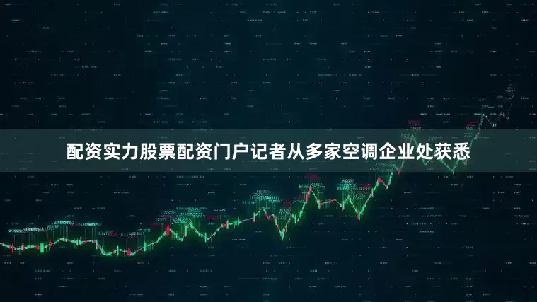 配资实力股票配资门户记者从多家空调企业处获悉