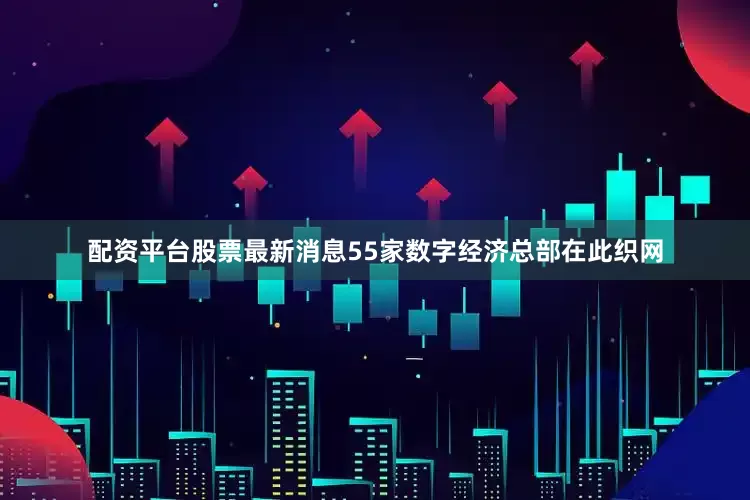 配资平台股票最新消息55家数字经济总部在此织网