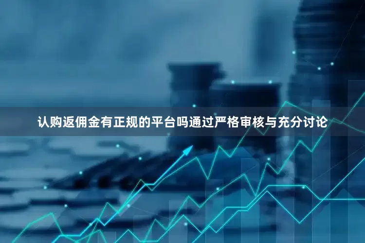 认购返佣金有正规的平台吗通过严格审核与充分讨论