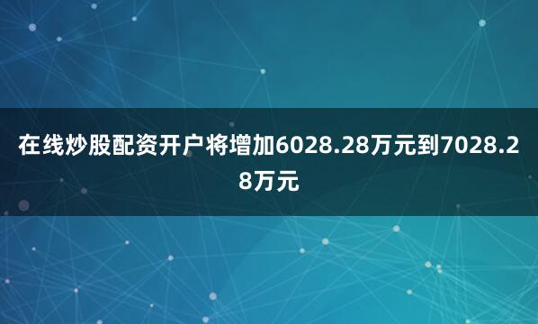 在线炒股配资开户将增加6028.28万元到7028.28万元