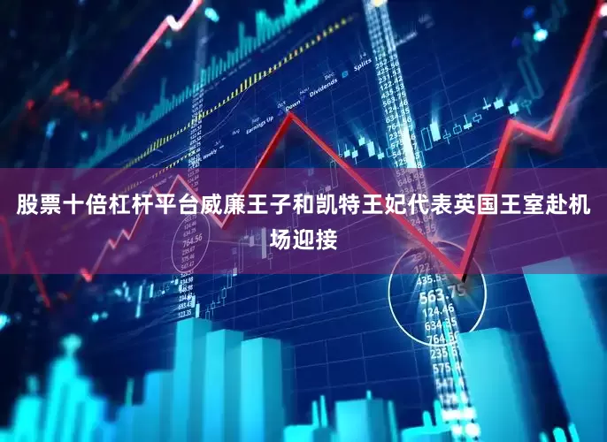 股票十倍杠杆平台威廉王子和凯特王妃代表英国王室赴机场迎接