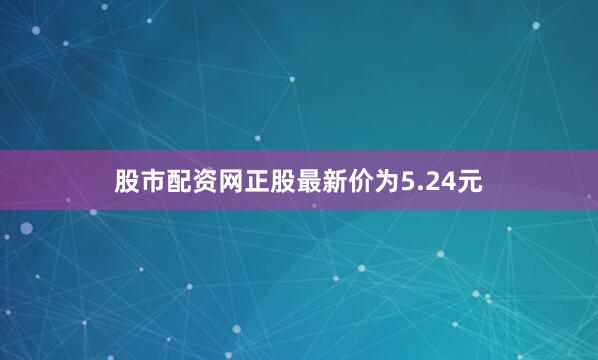 股市配资网正股最新价为5.24元