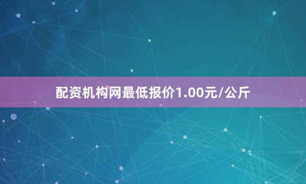 配资机构网最低报价1.00元/公斤