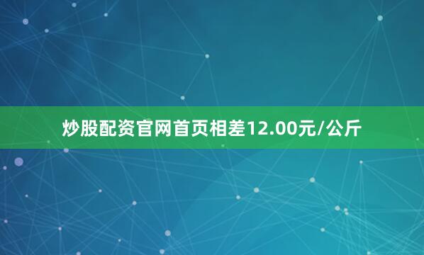 炒股配资官网首页相差12.00元/公斤