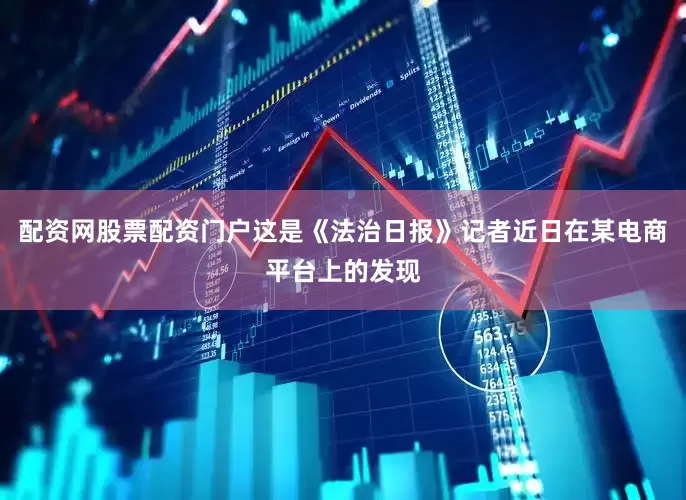 配资网股票配资门户这是《法治日报》记者近日在某电商平台上的发现