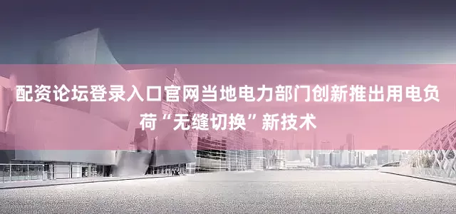 配资论坛登录入口官网当地电力部门创新推出用电负荷“无缝切换”新技术