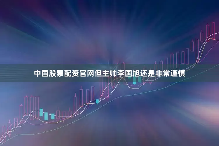 中国股票配资官网但主帅李国旭还是非常谨慎
