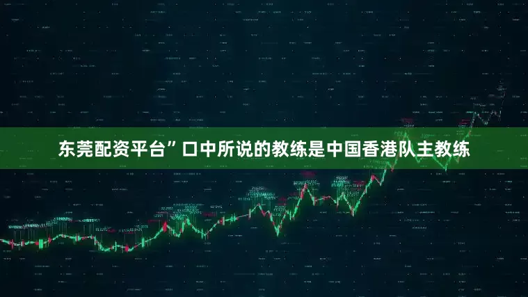 东莞配资平台”口中所说的教练是中国香港队主教练