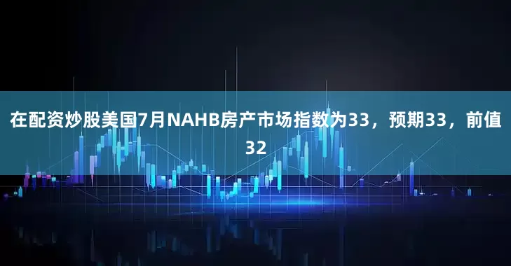 在配资炒股美国7月NAHB房产市场指数为33，预期33，前值32