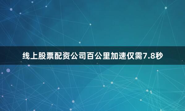 线上股票配资公司百公里加速仅需7.8秒