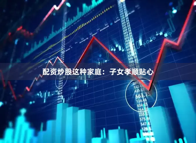 配资炒股这种家庭：子女孝顺贴心