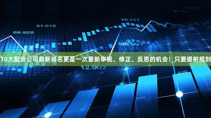10大配资公司最新排名更是一次重新审视、修正、反思的机会！只要提前规划