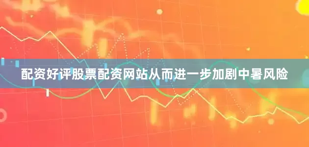 配资好评股票配资网站从而进一步加剧中暑风险