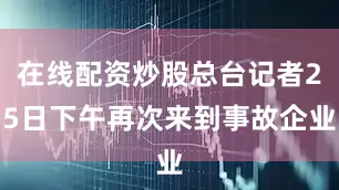 在线配资炒股总台记者25日下午再次来到事故企业