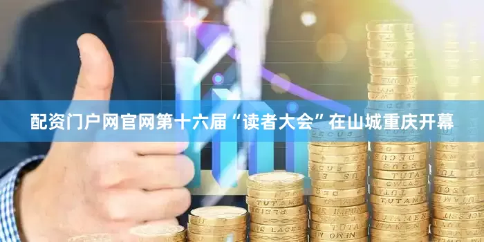 配资门户网官网第十六届“读者大会”在山城重庆开幕