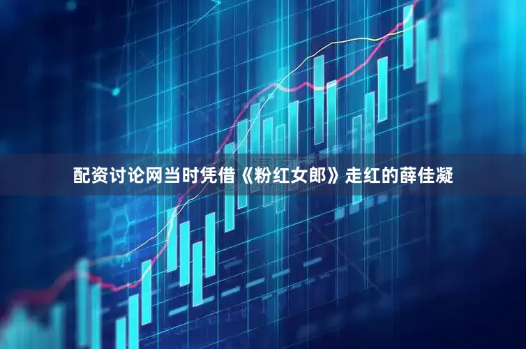 配资讨论网当时凭借《粉红女郎》走红的薛佳凝