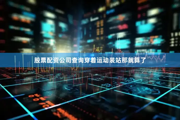 股票配资公司查询穿着运动装站那就算了