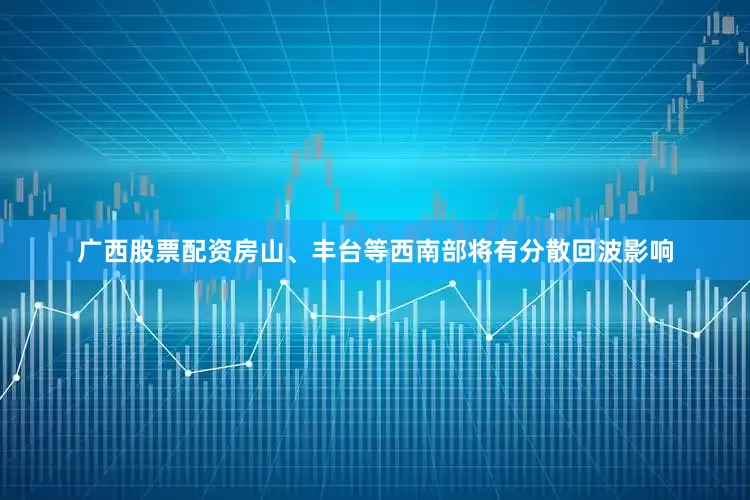 广西股票配资房山、丰台等西南部将有分散回波影响