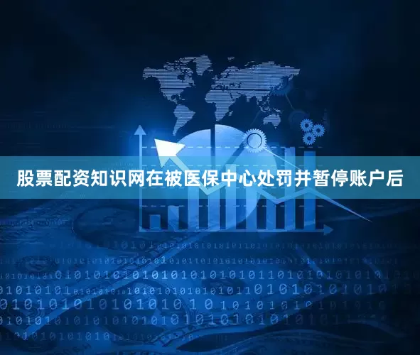 股票配资知识网在被医保中心处罚并暂停账户后