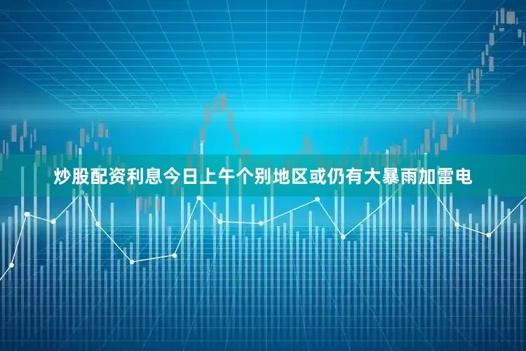 炒股配资利息今日上午个别地区或仍有大暴雨加雷电