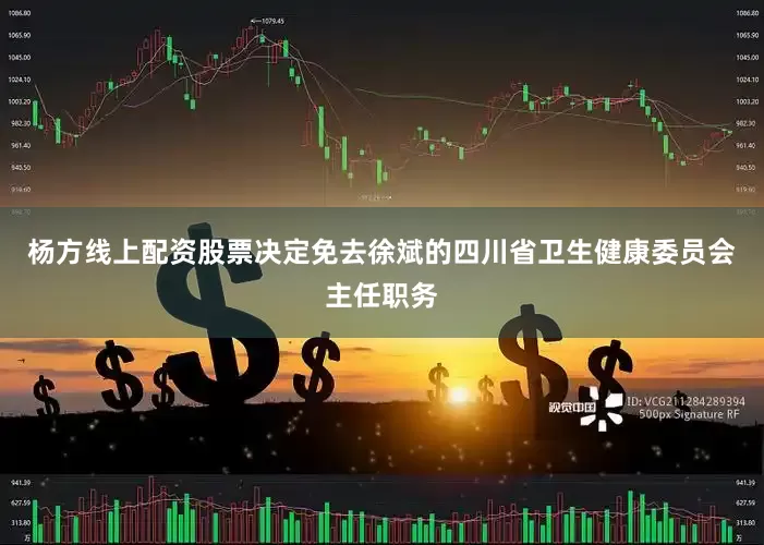 杨方线上配资股票决定免去徐斌的四川省卫生健康委员会主任职务