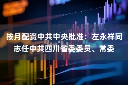 按月配资中共中央批准：左永祥同志任中共四川省委委员、常委