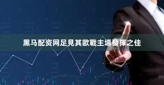 黑马配资网足見其歐戰主場發揮之佳