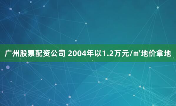 广州股票配资公司 2004年以1.2万元/㎡地价拿地