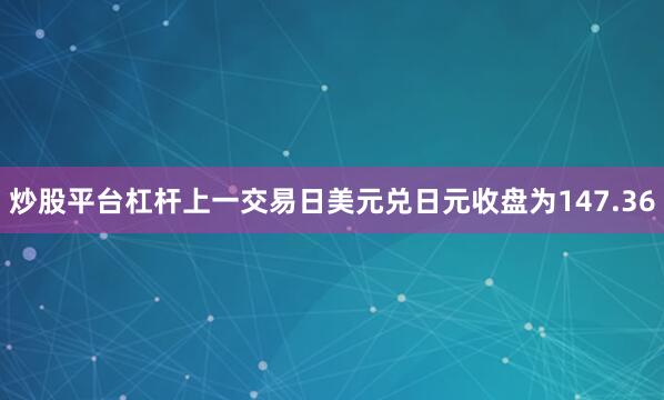 炒股平台杠杆上一交易日美元兑日元收盘为147.36
