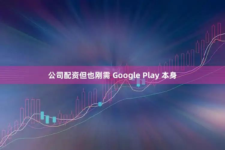 公司配资但也刚需 Google Play 本身