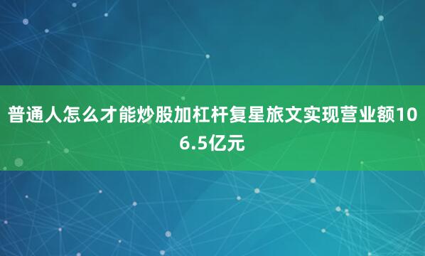 普通人怎么才能炒股加杠杆复星旅文实现营业额106.5亿元