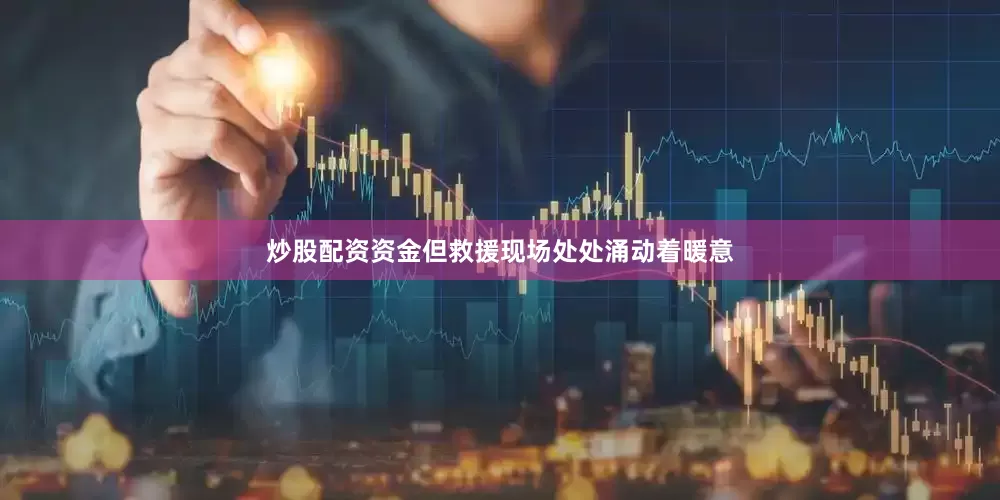 炒股配资资金但救援现场处处涌动着暖意