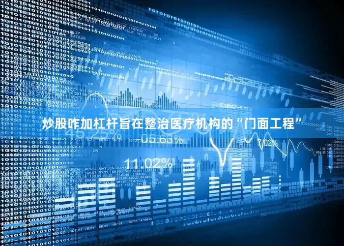 炒股咋加杠杆旨在整治医疗机构的“门面工程”
