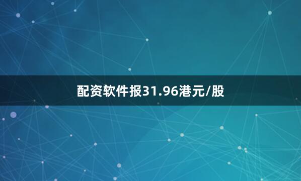 配资软件报31.96港元/股