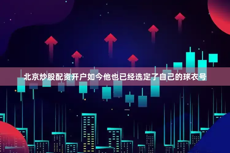 北京炒股配资开户如今他也已经选定了自己的球衣号