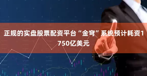 正规的实盘股票配资平台“金穹”系统预计耗资1750亿美元