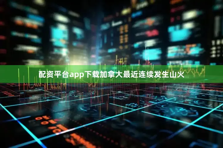 配资平台app下载加拿大最近连续发生山火
