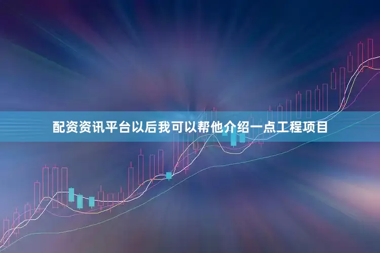 配资资讯平台以后我可以帮他介绍一点工程项目