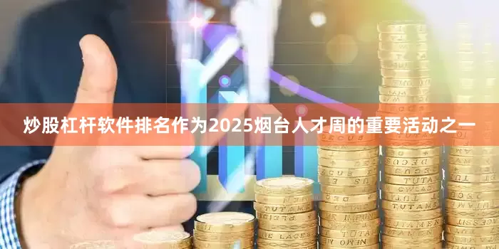 炒股杠杆软件排名作为2025烟台人才周的重要活动之一