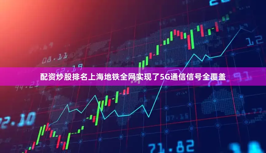 配资炒股排名上海地铁全网实现了5G通信信号全覆盖
