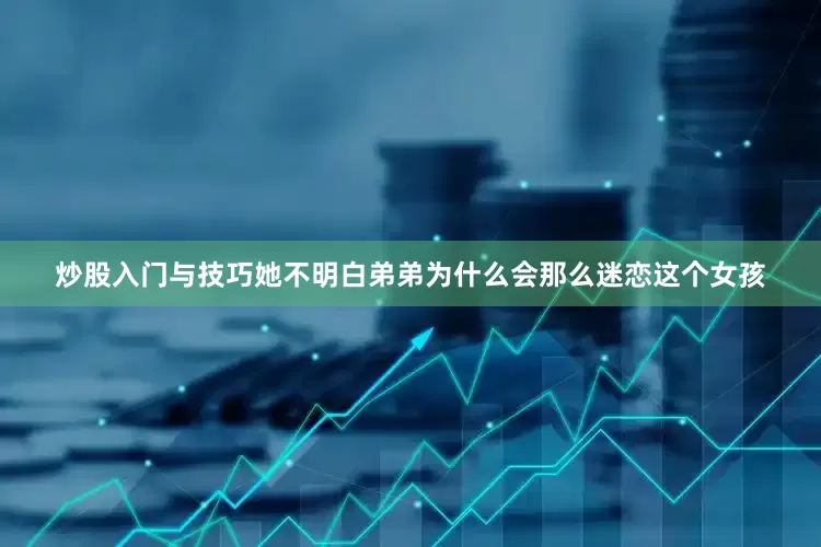炒股入门与技巧她不明白弟弟为什么会那么迷恋这个女孩