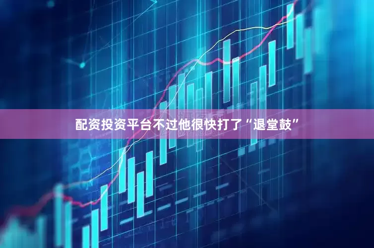 配资投资平台不过他很快打了“退堂鼓”