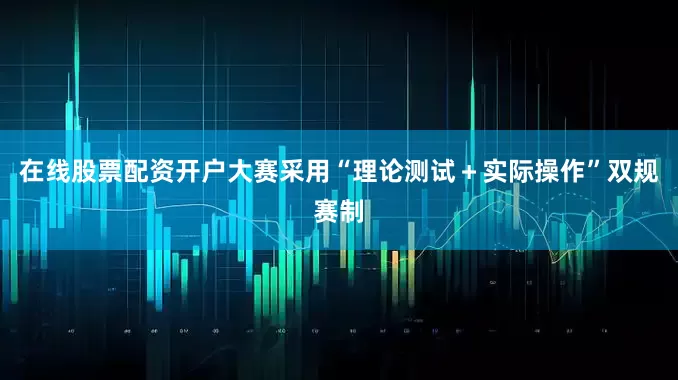 在线股票配资开户大赛采用“理论测试＋实际操作”双规赛制