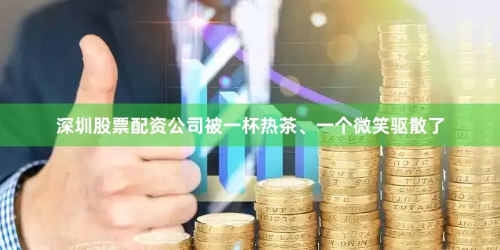 深圳股票配资公司被一杯热茶、一个微笑驱散了