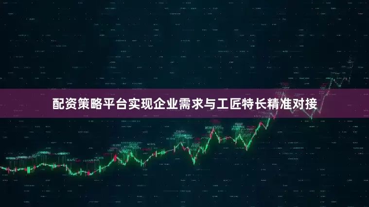 配资策略平台实现企业需求与工匠特长精准对接